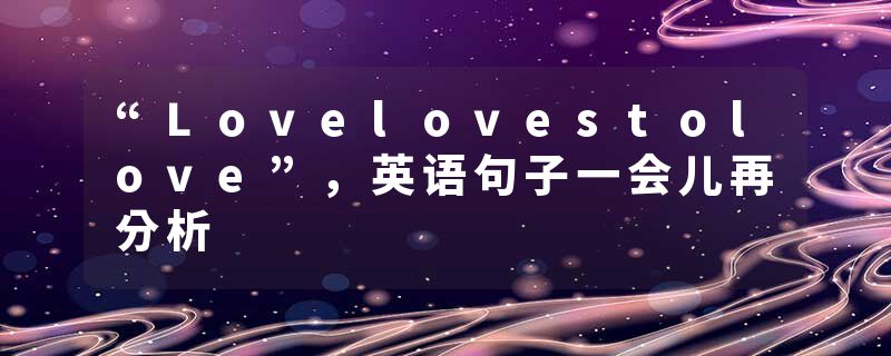 “Lovelovestolove”,英语句子一会儿再分析