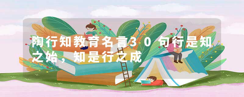 陶行知教育名言30句行是知之始，知是行之成