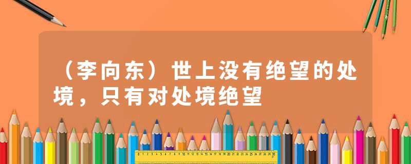 （李向东）世上没有绝望的处境，只有对处境绝望