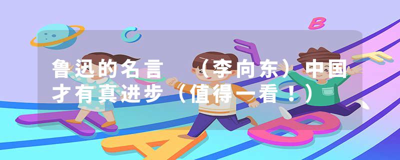 鲁迅的名言 （李向东）中国才有真进步（值得一看！）