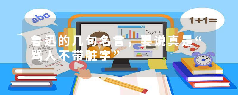 鲁迅的几句名言,要说真是“骂人不带脏字”