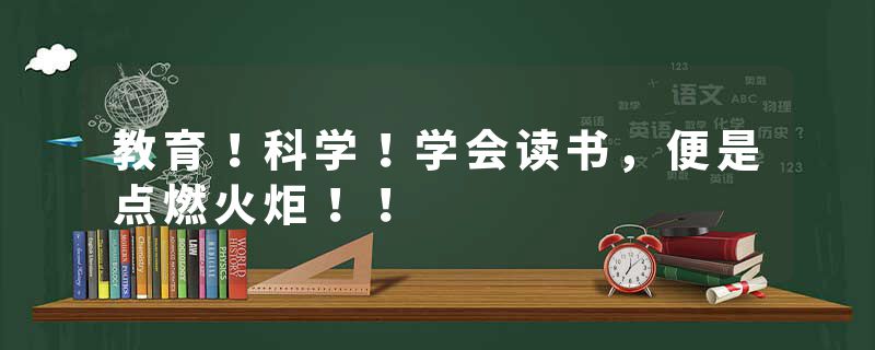 教育！科学！学会读书，便是点燃火炬！！