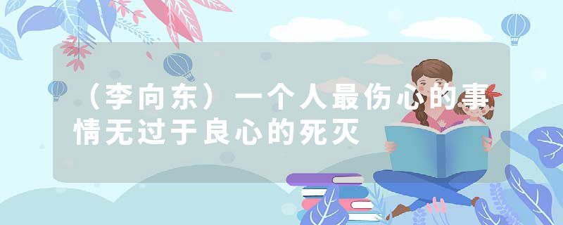 （李向东）一个人最伤心的事情无过于良心的死灭