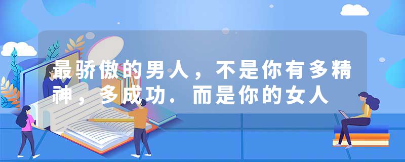 最骄傲的男人,不是你有多精神,多成功.而是你的女人