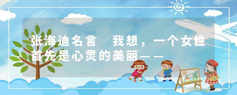 张海迪名言 我想，一个女性首先是心灵的美丽——