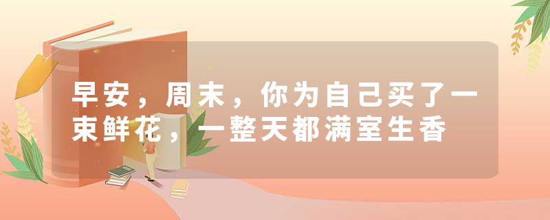 早安，周末，你为自己买了一束鲜花，一整天都满室生香