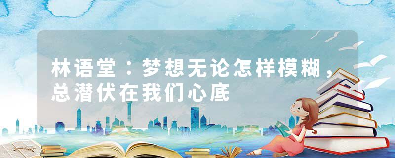 林语堂：梦想无论怎样模糊，总潜伏在我们心底