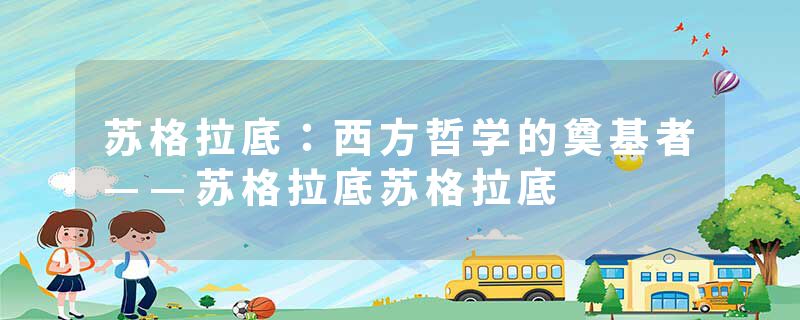 苏格拉底：西方哲学的奠基者——苏格拉底苏格拉底
