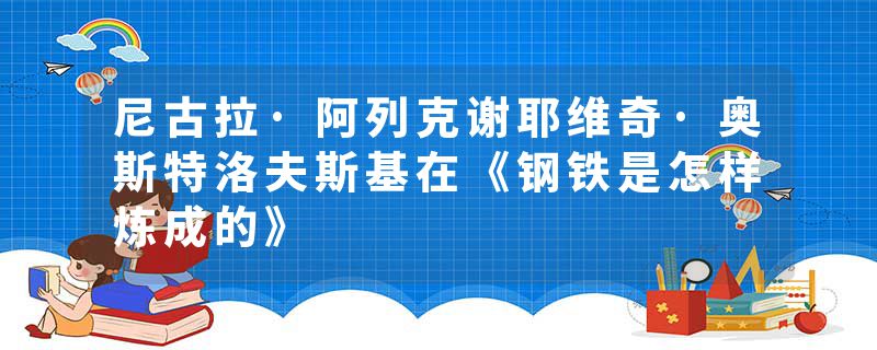尼古拉·阿列克谢耶维奇·奥斯特洛夫斯基在《钢铁是怎样炼成的》