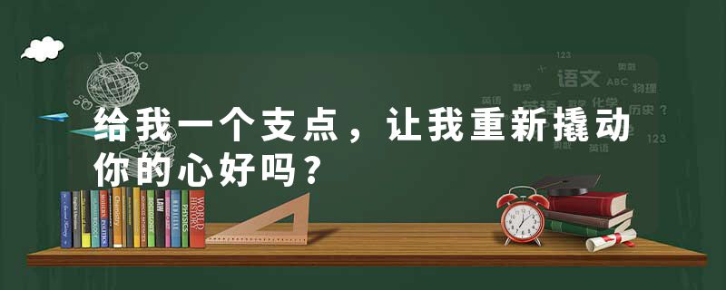 给我一个支点，让我重新撬动你的心好吗?