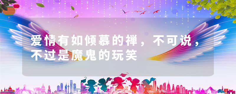 爱情有如倾慕的禅，不可说，不过是魔鬼的玩笑