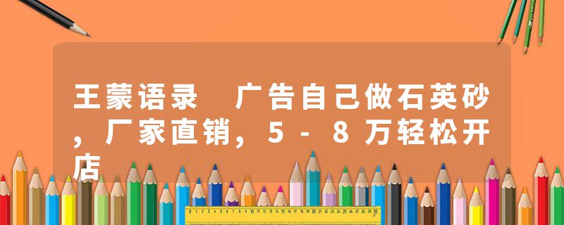王蒙语录 广告自己做石英砂,厂家直销,5-8万轻松开店