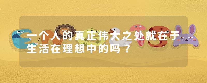 一个人的真正伟大之处就在于生活在理想中的吗？