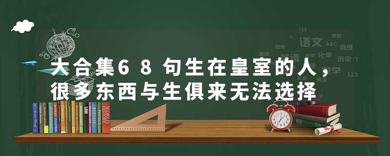 大合集68句生在皇室的人，很多东西与生俱来无法选择