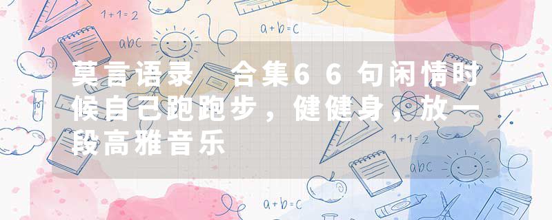 莫言语录 合集66句闲情时候自己跑跑步，健健身，放一段高雅音乐