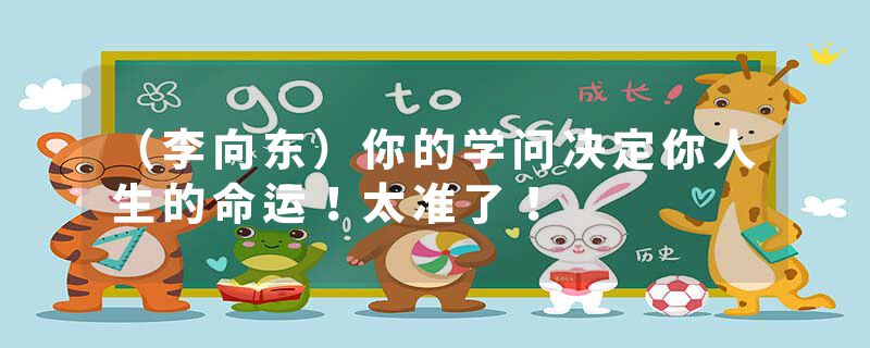（李向东）你的学问决定你人生的命运！太准了！