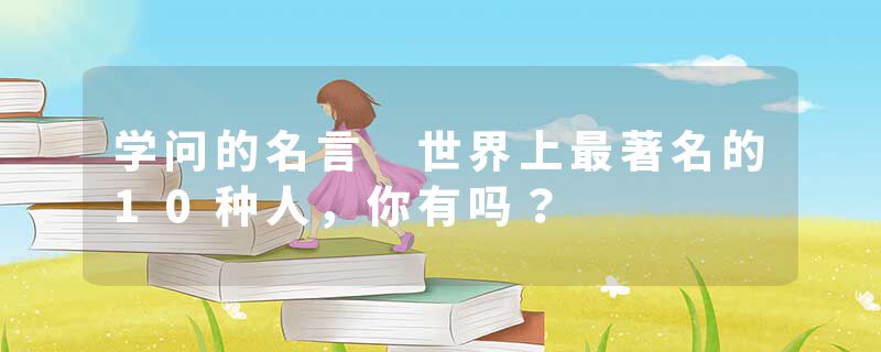 学问的名言 世界上最著名的10种人，你有吗？