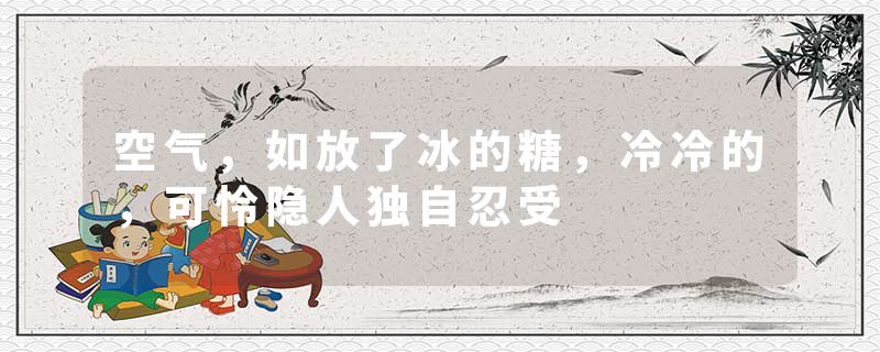 空气，如放了冰的糖，冷冷的，可怜隐人独自忍受