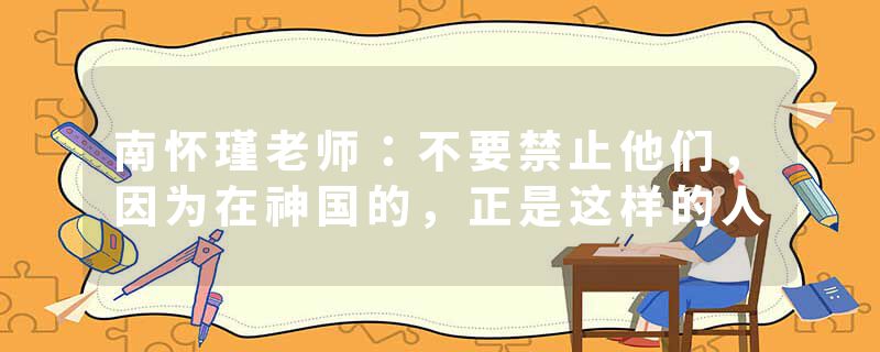 南怀瑾老师：不要禁止他们，因为在神国的，正是这样的人