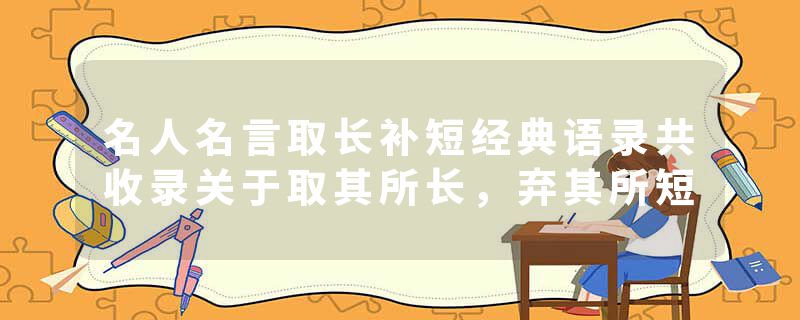 名人名言取长补短经典语录共收录关于取其所长，弃其所短