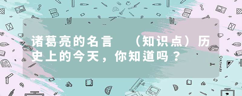 诸葛亮的名言 （知识点）历史上的今天，你知道吗？