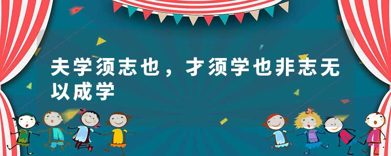 夫学须志也，才须学也非志无以成学
