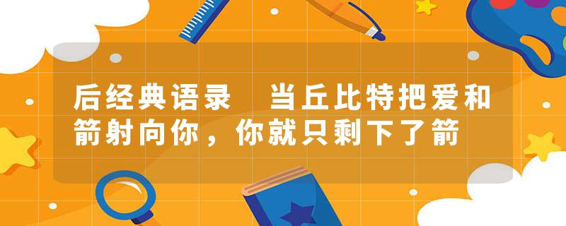 后经典语录 当丘比特把爱和箭射向你，你就只剩下了箭