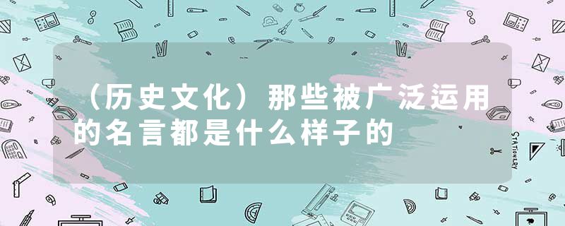 （历史文化）那些被广泛运用的名言都是什么样子的