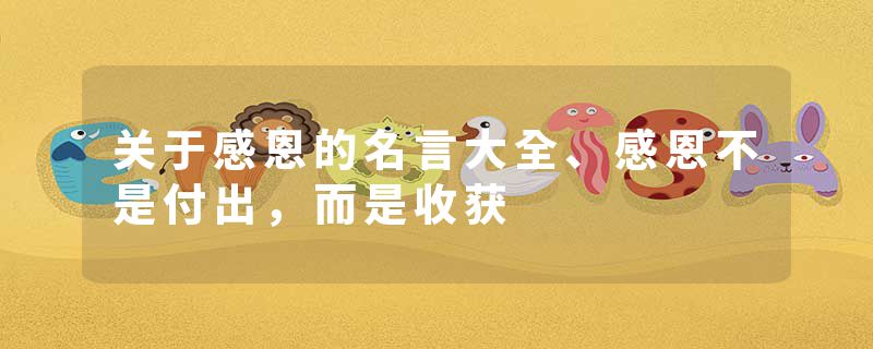 关于感恩的名言大全、感恩不是付出，而是收获