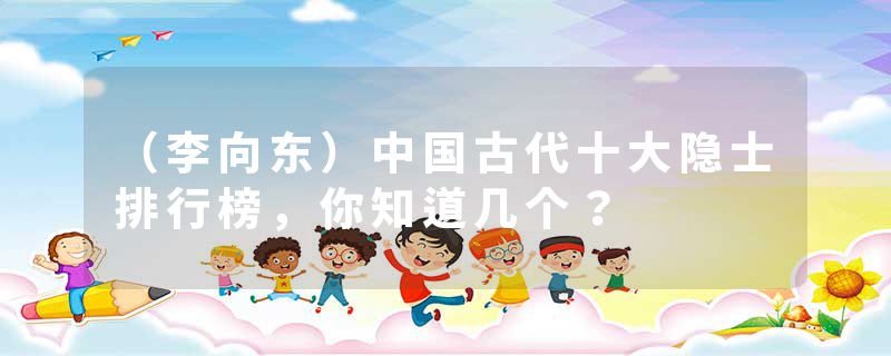 （李向东）中国古代十大隐士排行榜，你知道几个？