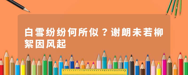 白雪纷纷何所似？谢朗未若柳絮因风起
