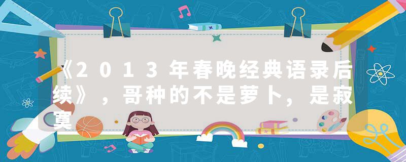 《2013年春晚经典语录后续》，哥种的不是萝卜,是寂寞