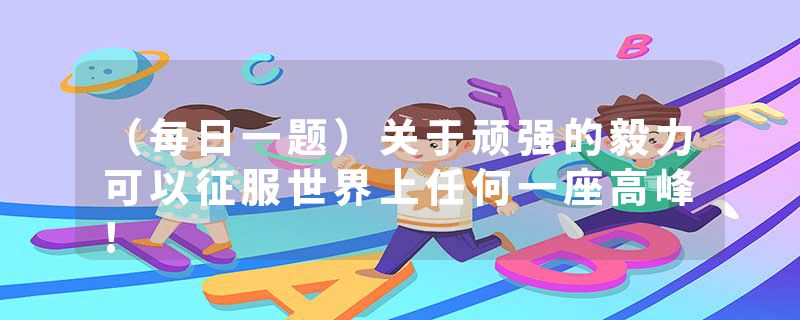 （每日一题）关于顽强的毅力可以征服世界上任何一座高峰!