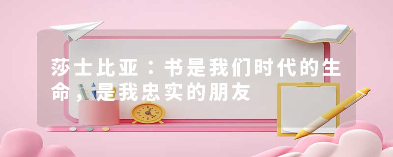 莎士比亚：书是我们时代的生命，是我忠实的朋友