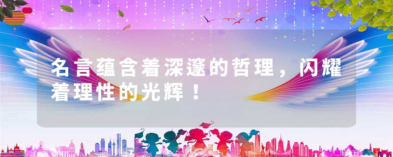 名言蕴含着深邃的哲理，闪耀着理性的光辉！