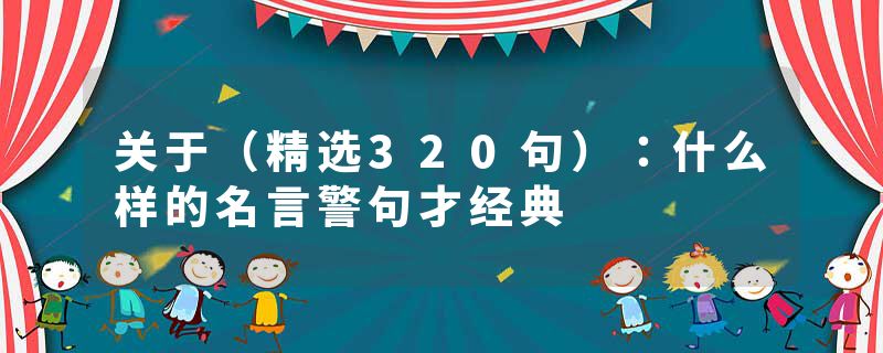 关于（精选320句）：什么样的名言警句才经典