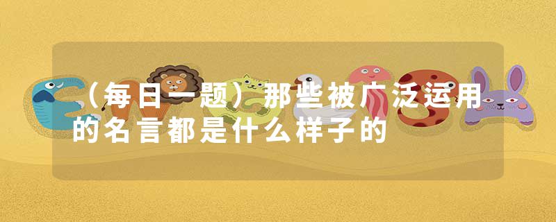 （每日一题）那些被广泛运用的名言都是什么样子的