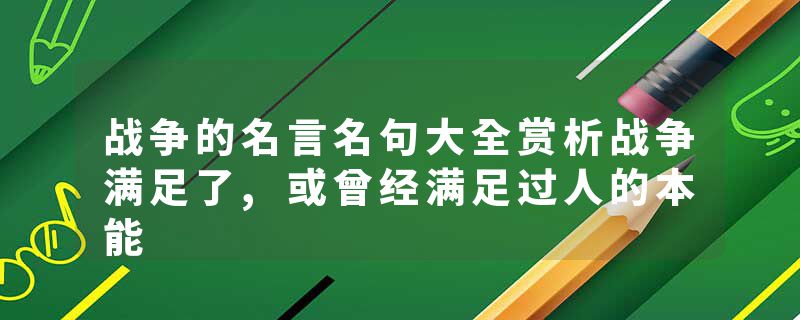 战争的名言名句大全赏析战争满足了,或曾经满足过人的本能