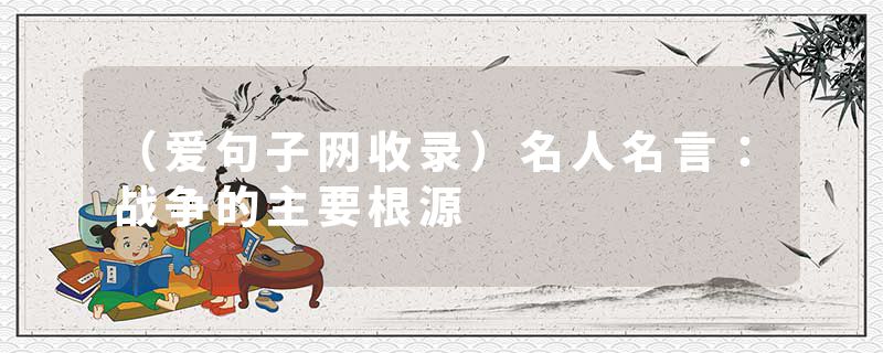 （爱句子网收录）名人名言：战争的主要根源