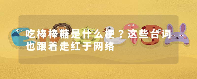 吃棒棒糖是什么梗？这些台词也跟着走红于网络