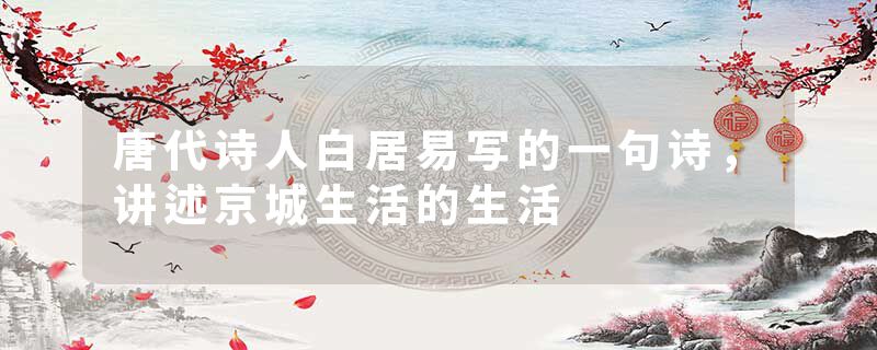 唐代诗人白居易写的一句诗，讲述京城生活的生活