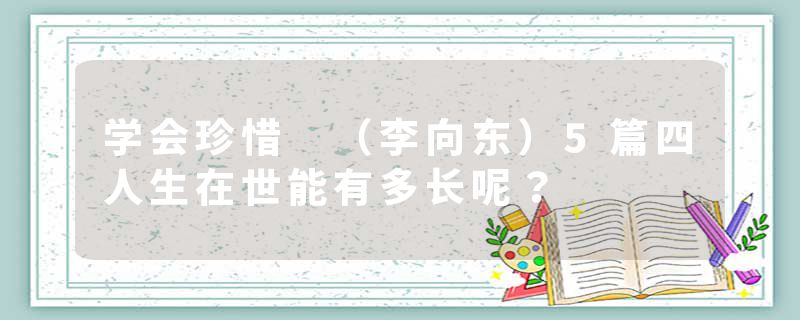 学会珍惜 (李向东)5篇四人生在世能有多长呢?