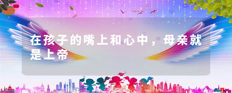 在孩子的嘴上和心中，母亲就是上帝