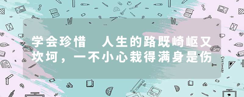 学会珍惜 人生的路既崎岖又坎坷,一不小心栽得满身是伤