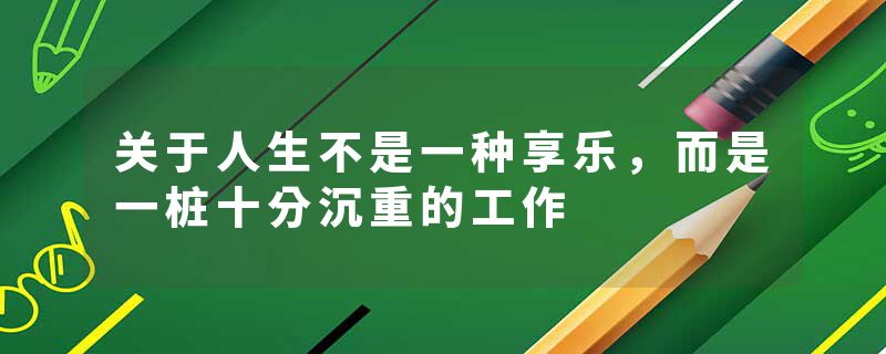 关于人生不是一种享乐，而是一桩十分沉重的工作