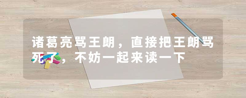 诸葛亮骂王朗，直接把王朗骂死了，不妨一起来读一下