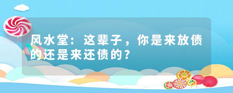 风水堂:这辈子，你是来放债的还是来还债的?