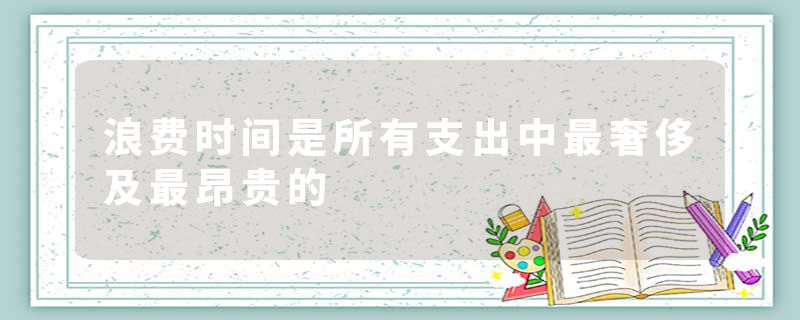 浪费时间是所有支出中最奢侈及最昂贵的