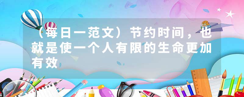 （每日一范文）节约时间，也就是使一个人有限的生命更加有效