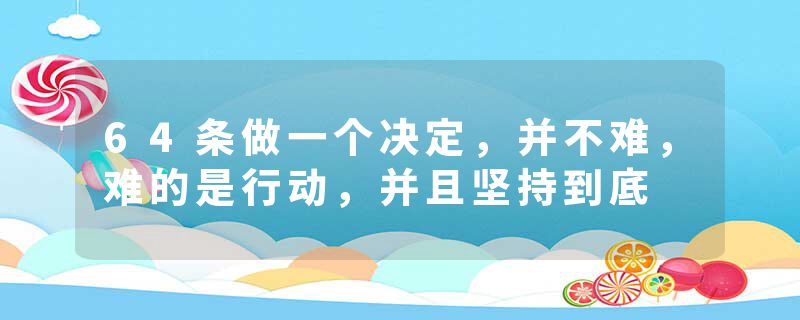 64条做一个决定，并不难，难的是行动，并且坚持到底